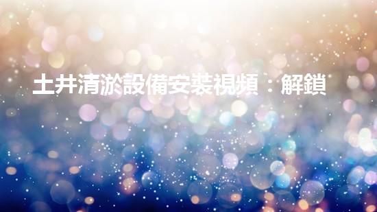 土井清淤設備安裝視頻：解鎖隱秘技巧，快速消除淤泥困擾！